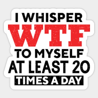 I Whisper Wtf To Myself At Least 20 Times A Day Sticker